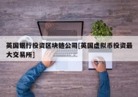 英国银行投资区块链公司[英国虚拟币投资最大交易所]