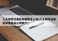 人士如何注册区块链基金公司[人士如何注册区块链基金公司账户]