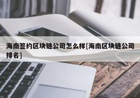 海南签约区块链公司怎么样[海南区块链公司排名]