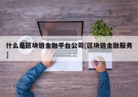 什么是区块链金融平台公司[区块链金融服务]