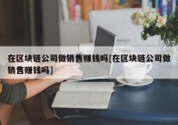 在区块链公司做销售赚钱吗[在区块链公司做销售赚钱吗]