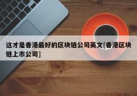 这才是香港最好的区块链公司英文[香港区块链上市公司]