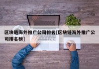 区块链海外推广公司排名[区块链海外推广公司排名榜]