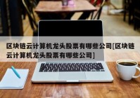 区块链云计算机龙头股票有哪些公司[区块链云计算机龙头股票有哪些公司]