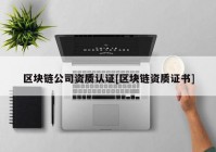 区块链公司资质认证[区块链资质证书]