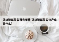 区块链赋能公司有哪些[区块链赋能实体产业是什么]