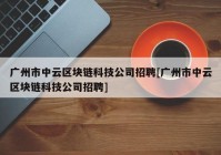 广州市中云区块链科技公司招聘[广州市中云区块链科技公司招聘]