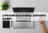 公司称未授权粉丝区块链网站[未授权的粉丝怎么删除]