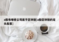 a股有哪些公司属于区块链[a股区块链的龙头股票]