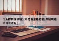 什么样的区块链公司是合法能做的[弄区块链平台合法吗]