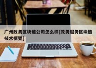 广州政务区块链公司怎么样[政务服务区块链技术框架]