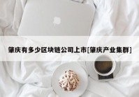 肇庆有多少区块链公司上市[肇庆产业集群]