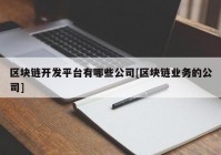 区块链开发平台有哪些公司[区块链业务的公司]